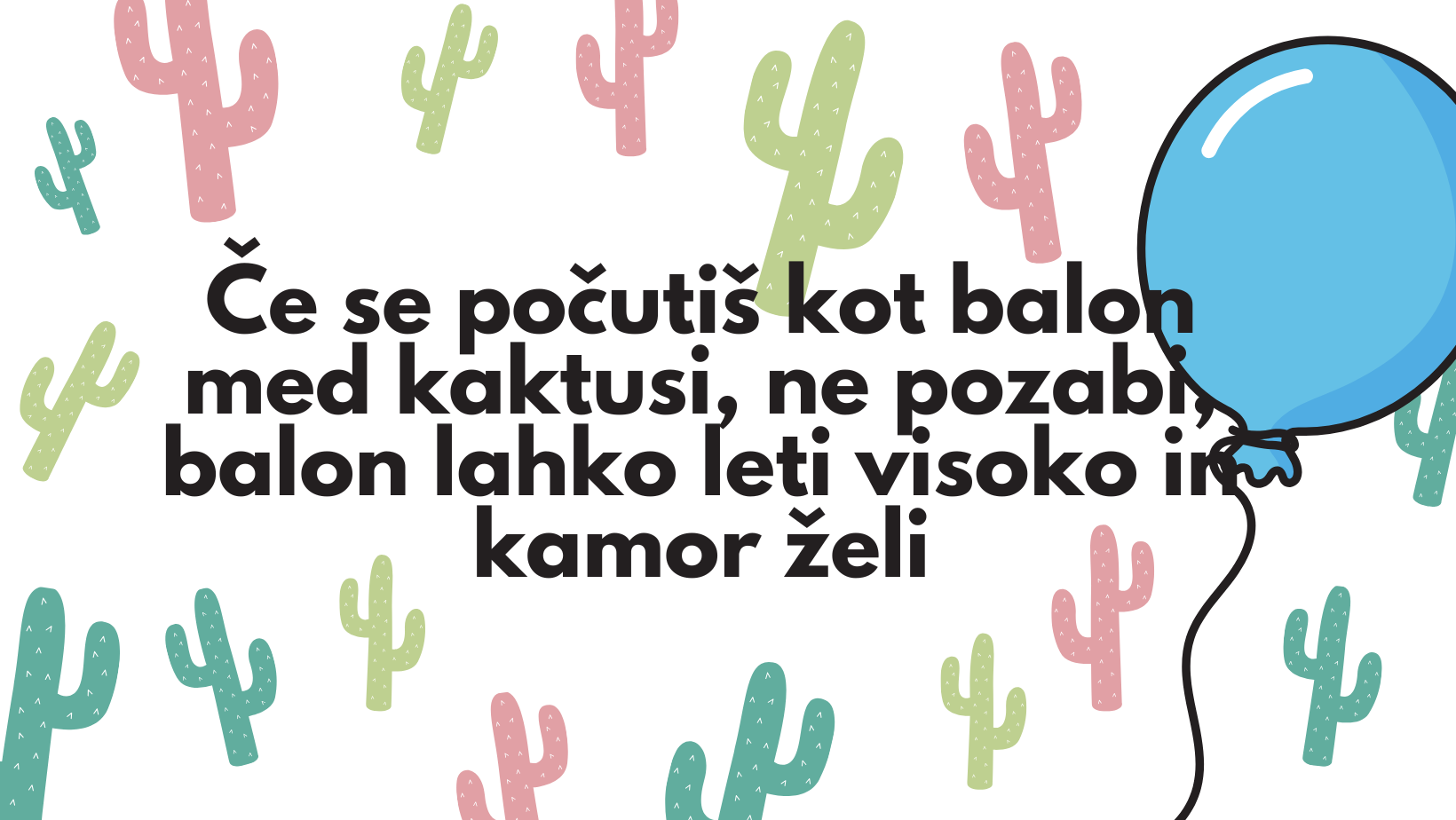Če se počutiš kot balon med kaktusi, ne pozabi, balon lahko leti visoko in kamor želi